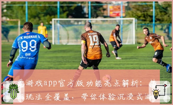 爱游戏app官方版功能亮点解析：热门玩法全覆盖，带你体验沉浸式游戏乐趣