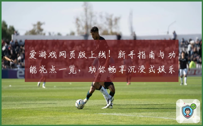 爱游戏网页版上线!新手指南与功能亮点一览,助你畅享沉浸式娱乐体验