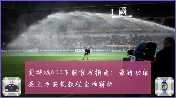 爱游戏app下载官方指南：最新功能亮点与安装教程全面解析