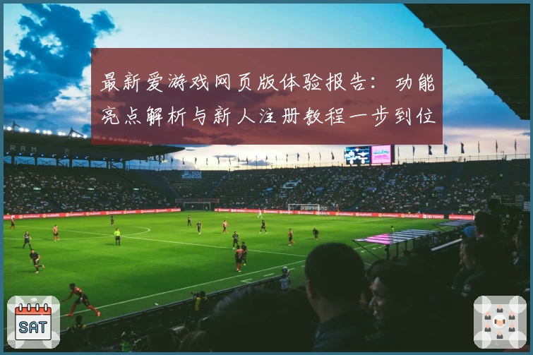 最新爱游戏网页版体验报告：功能亮点解析与新人注册教程一步到位