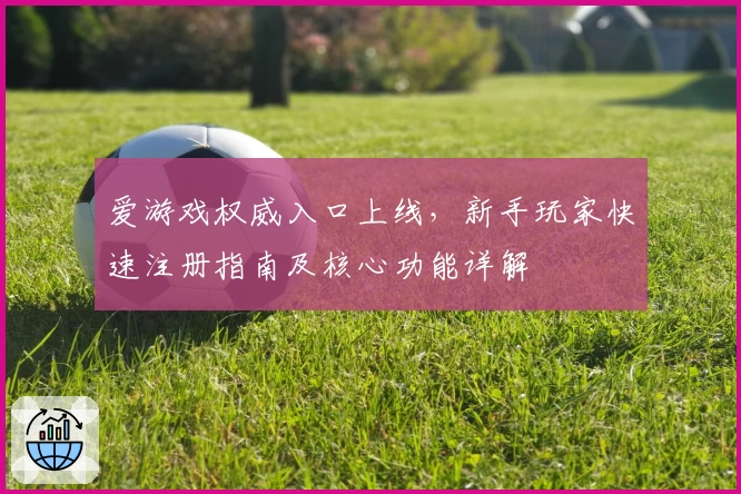爱游戏权威入口上线，新手玩家快速注册指南及核心功能详解