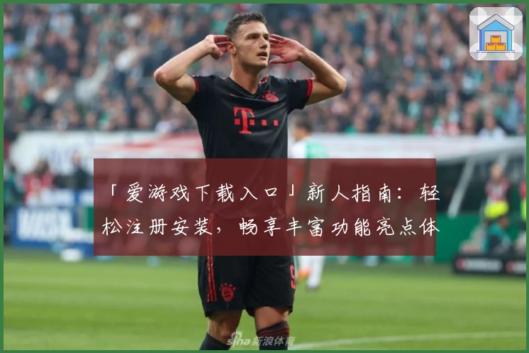 「爱游戏下载入口」新人指南：轻松注册安装，畅享丰富功能亮点体验