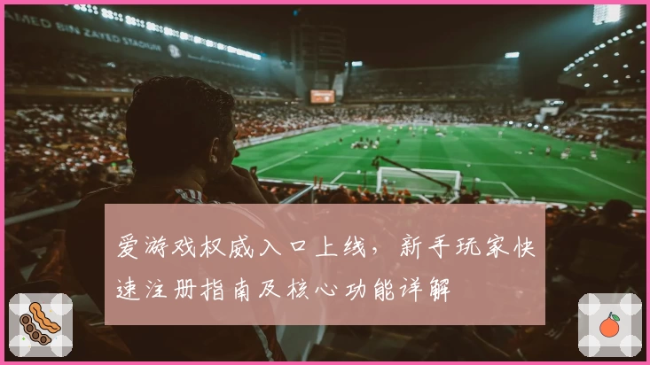 爱游戏权威入口上线，新手玩家快速注册指南及核心功能详解