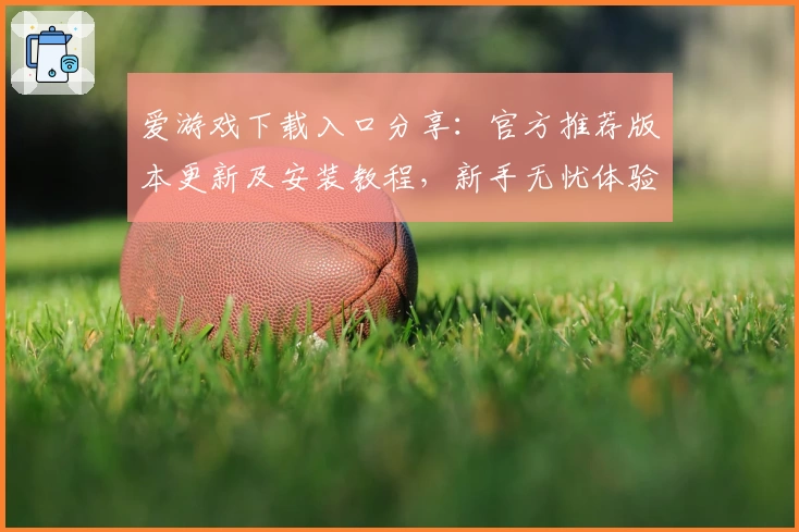 爱游戏下载入口分享：官方推荐版本更新及安装教程，新手无忧体验