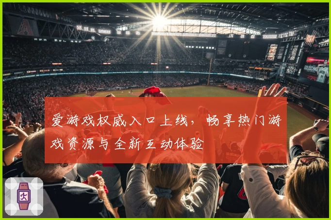 爱游戏权威入口上线，畅享热门游戏资源与全新互动体验