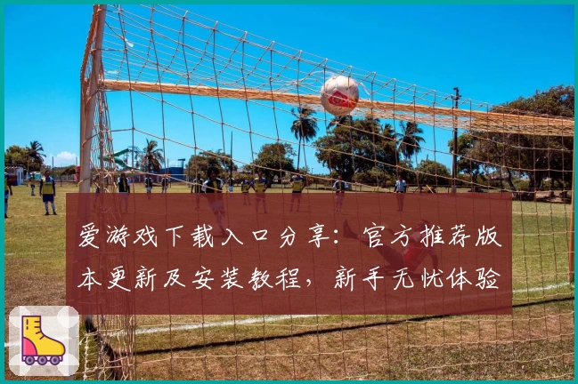 爱游戏下载入口分享：官方推荐版本更新及安装教程，新手无忧体验