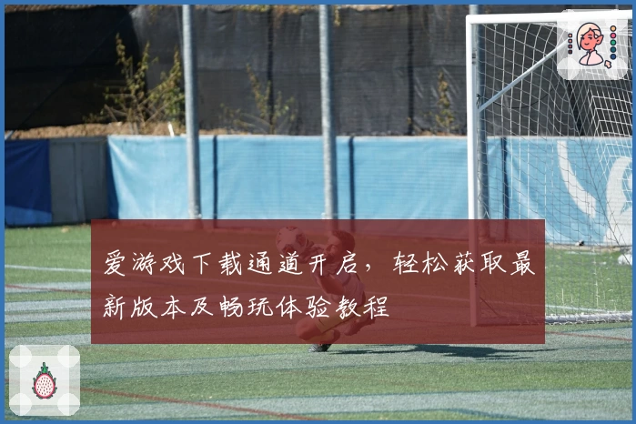 爱游戏下载通道开启，轻松获取最新版本及畅玩体验教程