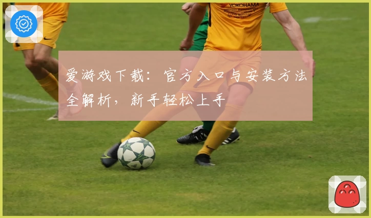 爱游戏下载：官方入口与安装方法全解析，新手轻松上手