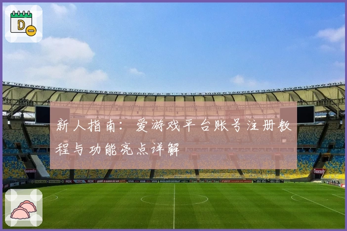 新人指南：爱游戏平台账号注册教程与功能亮点详解