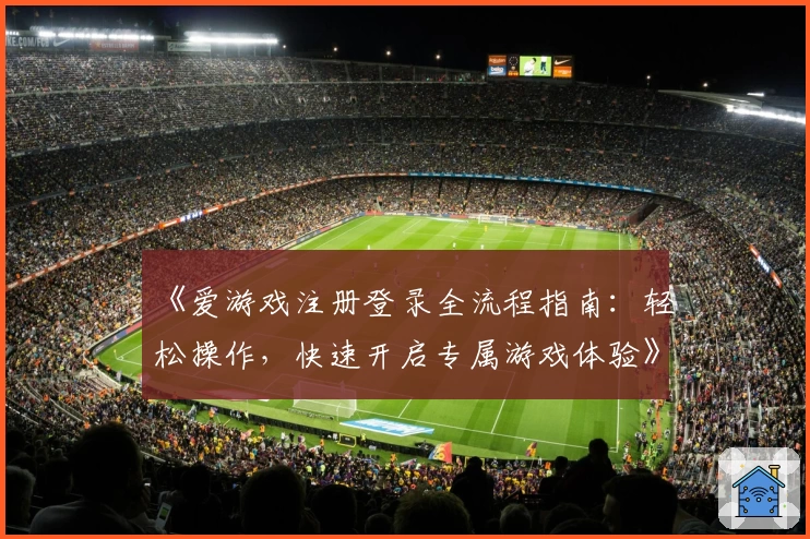《爱游戏注册登录全流程指南：轻松操作，快速开启专属游戏体验》