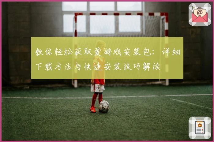 教你轻松获取爱游戏安装包：详细下载方法与快速安装技巧解读