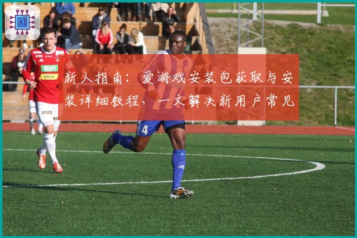 新人指南:爱游戏安装包获取与安装详细教程,一文解决新用户常见问题