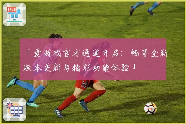 「爱游戏官方通道开启：畅享全新版本更新与精彩功能体验」