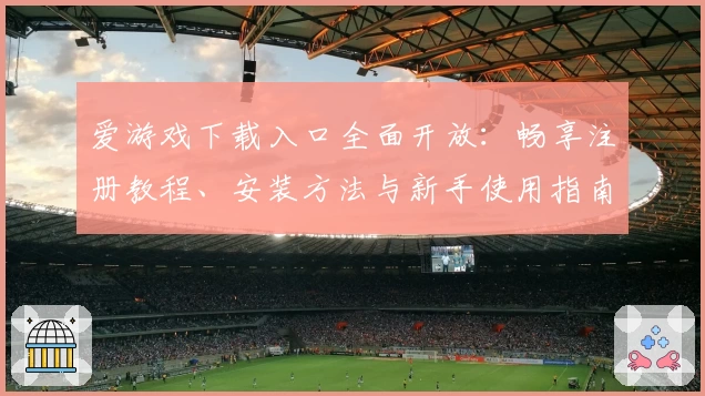 爱游戏下载入口全面开放：畅享注册教程、安装方法与新手使用指南