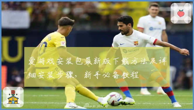 爱游戏安装包最新版下载方法及详细安装步骤,新手必备教程