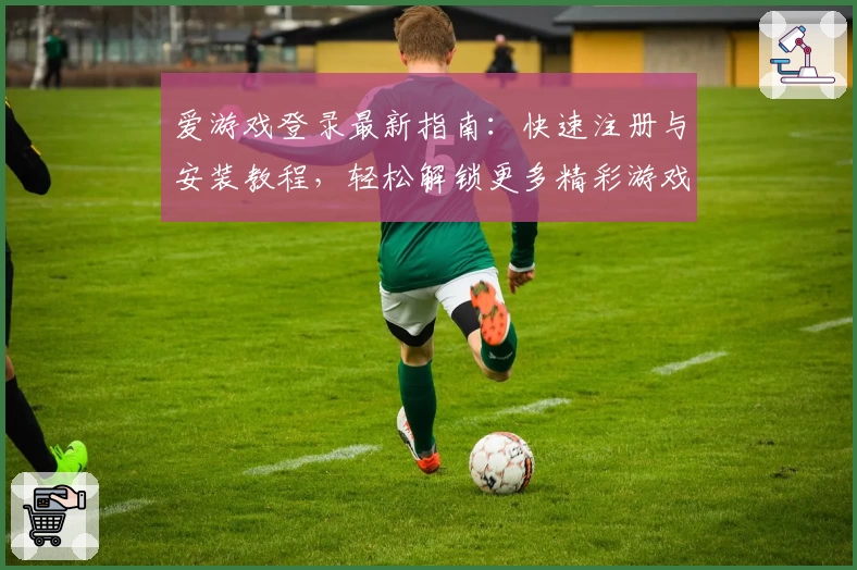爱游戏登录最新指南：快速注册与安装教程，轻松解锁更多精彩游戏体验