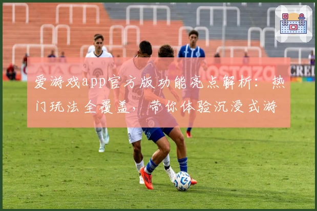 爱游戏app官方版功能亮点解析：热门玩法全覆盖，带你体验沉浸式游戏乐趣