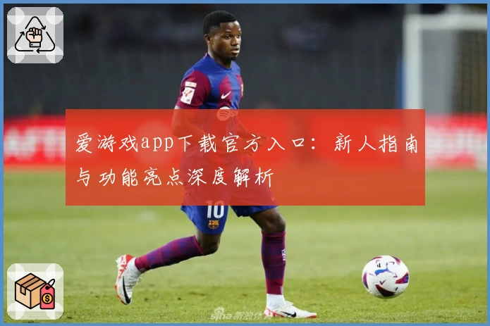 爱游戏app下载官方入口：新人指南与功能亮点深度解析