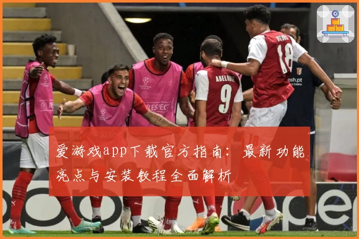 爱游戏app下载官方指南：最新功能亮点与安装教程全面解析