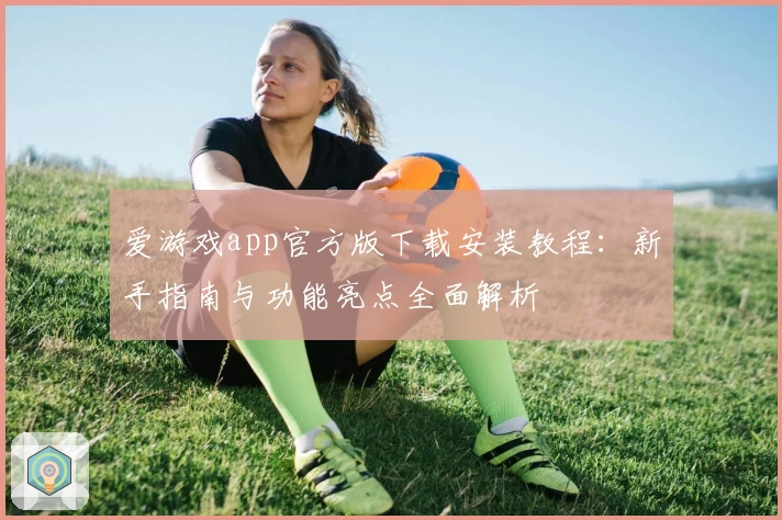 爱游戏app官方版下载安装教程:新手指南与功能亮点全面解析