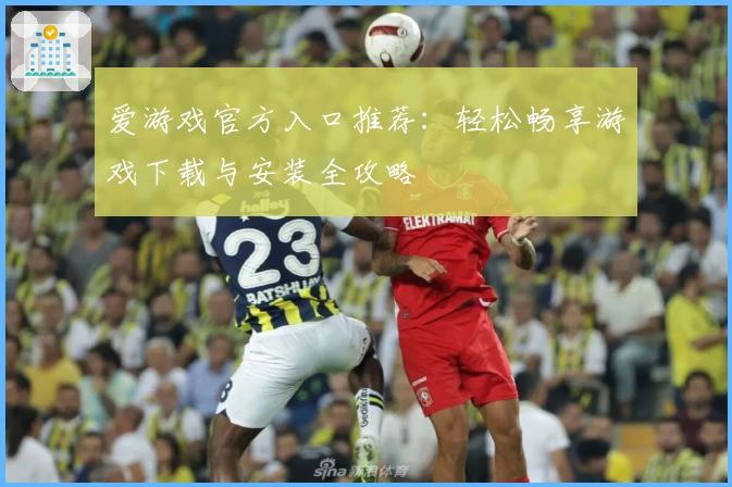 爱游戏官方入口推荐：轻松畅享游戏下载与安装全攻略