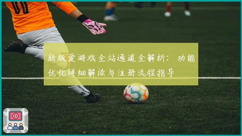 新版爱游戏全站通道全解析：功能优化详细解读与注册流程指导