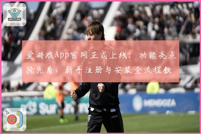 爱游戏App官网正式上线：功能亮点抢先看，新手注册与安装全流程教程详解
