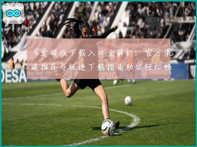 《爱游戏下载入口全解析：官方渠道推荐与极速下载指南助你轻松畅玩》