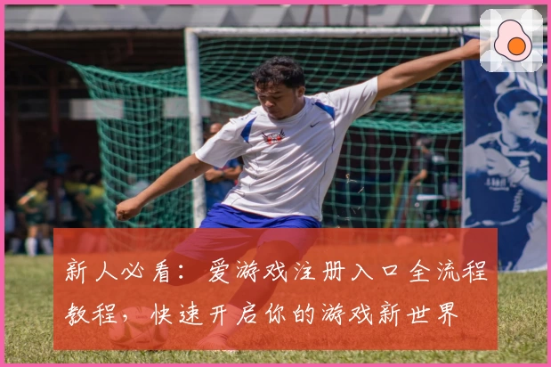 新人必看：爱游戏注册入口全流程教程，快速开启你的游戏新世界