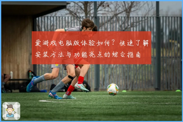 爱游戏电脑版体验如何?快速了解安装方法与功能亮点的综合指南
