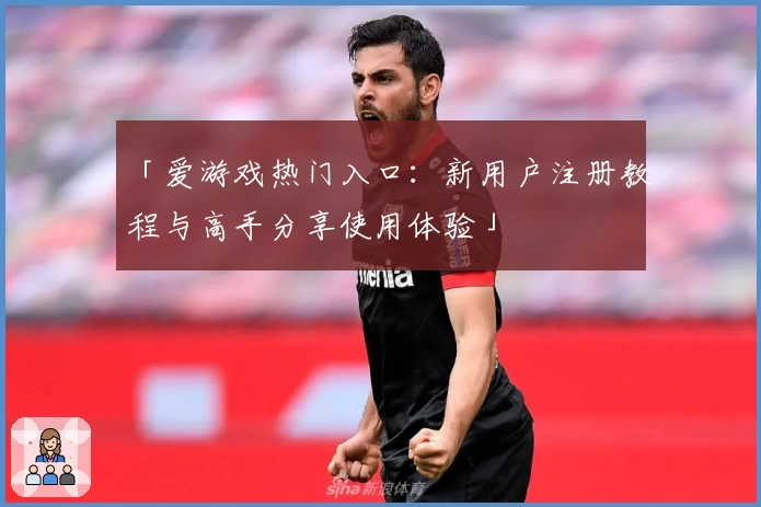 「爱游戏热门入口：新用户注册教程与高手分享使用体验」