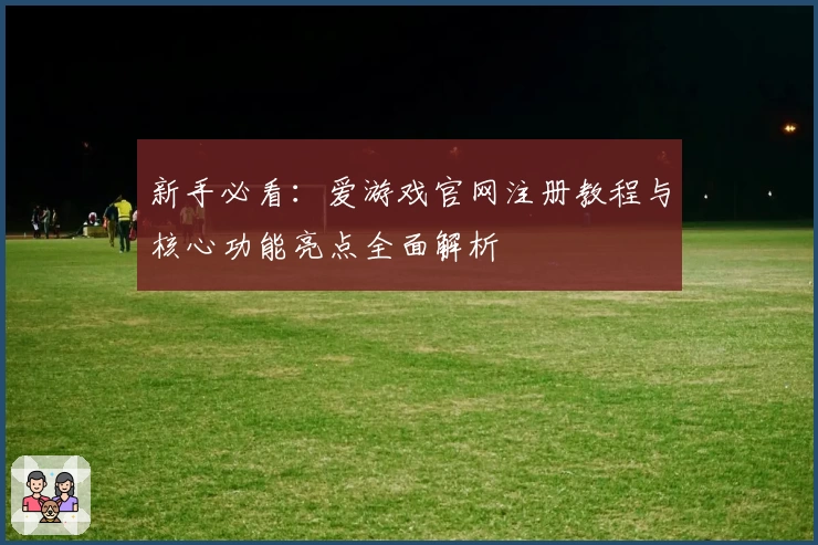 新手必看：爱游戏官网注册教程与核心功能亮点全面解析