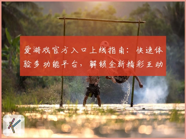 爱游戏官方入口上线指南：快速体验多功能平台，解锁全新精彩互动