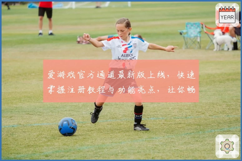 爱游戏官方通道最新版上线，快速掌握注册教程与功能亮点，让你畅玩无忧