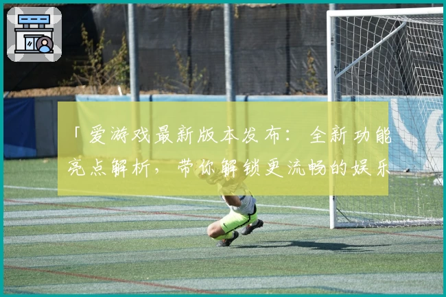 「爱游戏最新版本发布：全新功能亮点解析，带你解锁更流畅的娱乐体验」