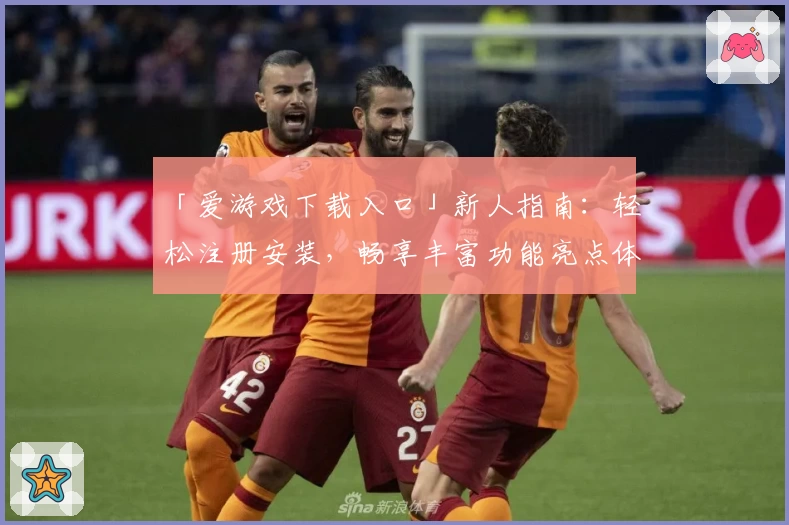 「爱游戏下载入口」新人指南：轻松注册安装，畅享丰富功能亮点体验