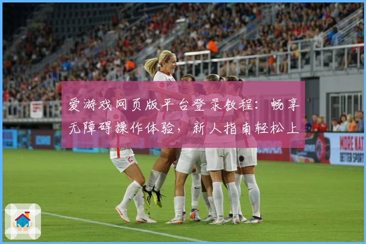 爱游戏网页版平台登录教程：畅享无障碍操作体验，新人指南轻松上手