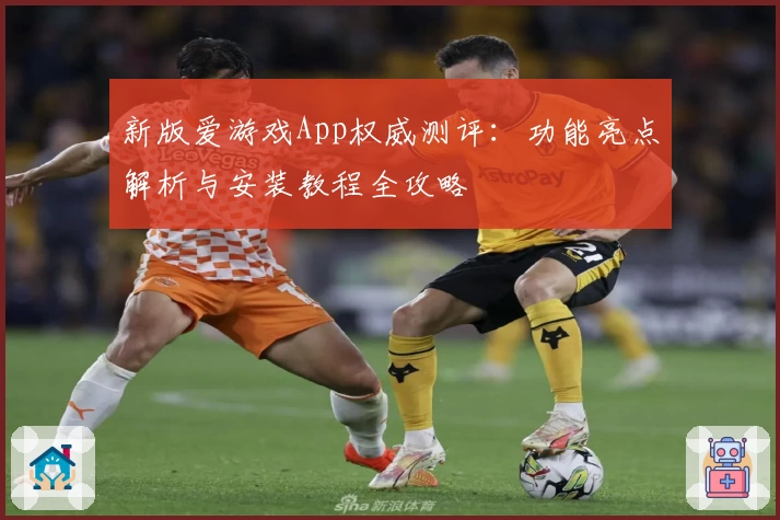 新版爱游戏App权威测评：功能亮点解析与安装教程全攻略
