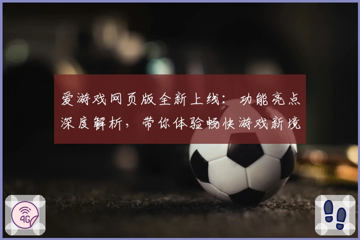 爱游戏网页版全新上线：功能亮点深度解析，带你体验畅快游戏新境界