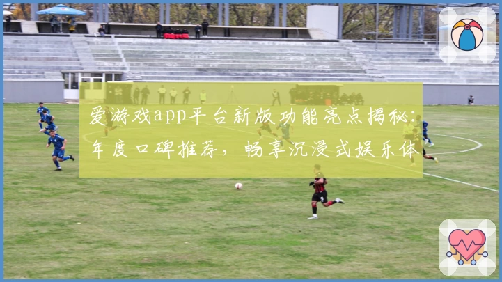 爱游戏app平台新版功能亮点揭秘：年度口碑推荐，畅享沉浸式娱乐体验