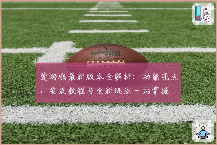 爱游戏最新版本全解析：功能亮点、安装教程与全新玩法一站掌握
