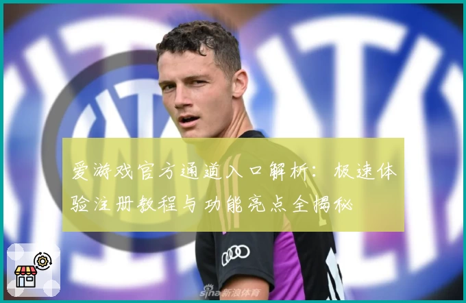 爱游戏官方通道入口解析：极速体验注册教程与功能亮点全揭秘