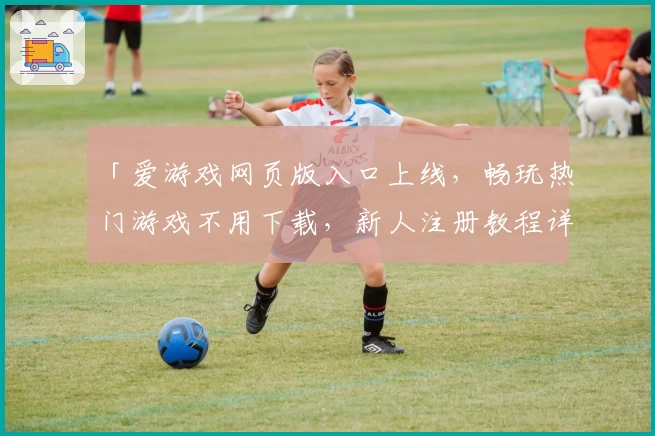 「爱游戏网页版入口上线，畅玩热门游戏不用下载，新人注册教程详解」