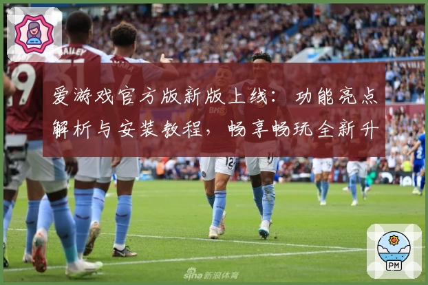爱游戏官方版新版上线：功能亮点解析与安装教程，畅享畅玩全新升级体验