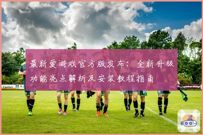 最新爱游戏官方版发布：全新升级功能亮点解析及安装教程指南