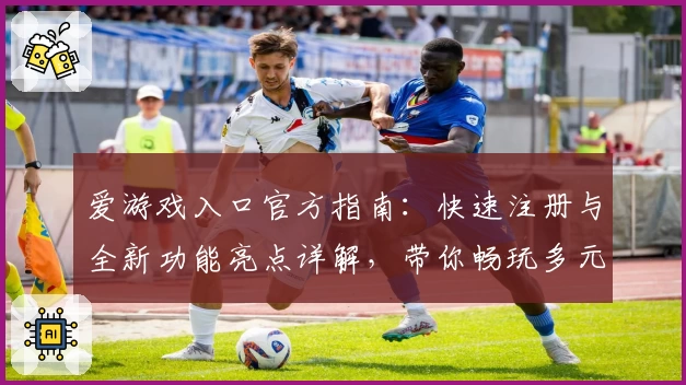 爱游戏入口官方指南：快速注册与全新功能亮点详解，带你畅玩多元化娱乐体验