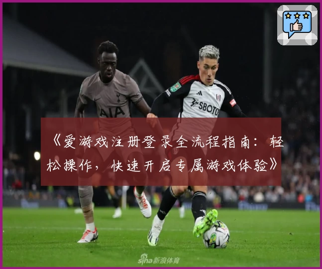 《爱游戏注册登录全流程指南：轻松操作，快速开启专属游戏体验》