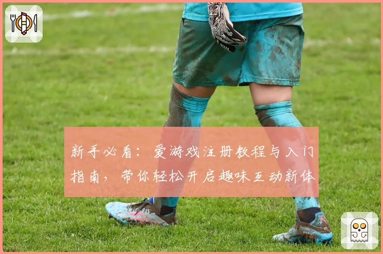 新手必看：爱游戏注册教程与入门指南，带你轻松开启趣味互动新体验