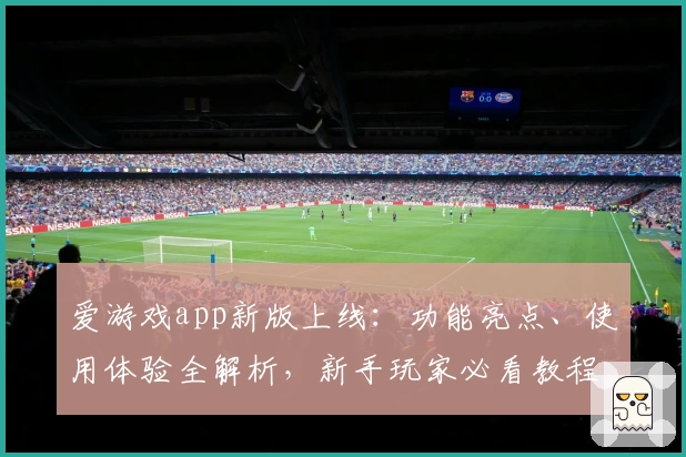 爱游戏app新版上线：功能亮点、使用体验全解析，新手玩家必看教程