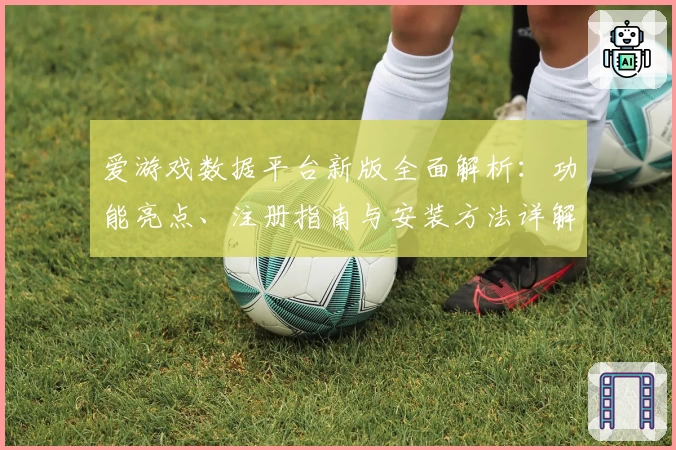 爱游戏数据平台新版全面解析:功能亮点、注册指南与安装方法详解